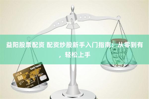 益阳股票配资 配资炒股新手入门指南：从零到有，轻松上手