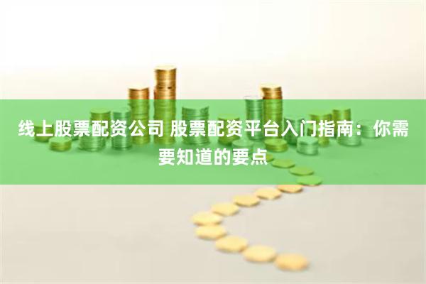 线上股票配资公司 股票配资平台入门指南：你需要知道的要点