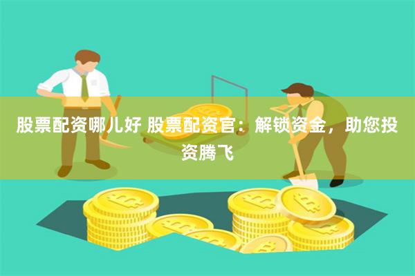 股票配资哪儿好 股票配资官：解锁资金，助您投资腾飞