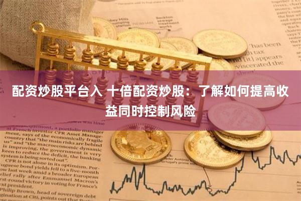 配资炒股平台入 十倍配资炒股：了解如何提高收益同时控制风险