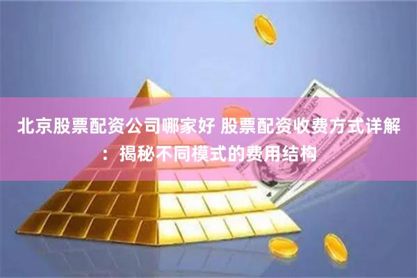 北京股票配资公司哪家好 股票配资收费方式详解：揭秘不同模式的费用结构