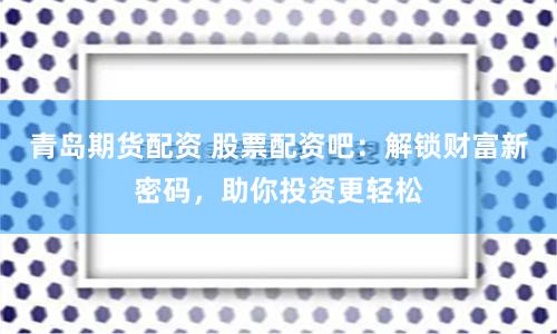 青岛期货配资 股票配资吧：解锁财富新密码，助你投资更轻松