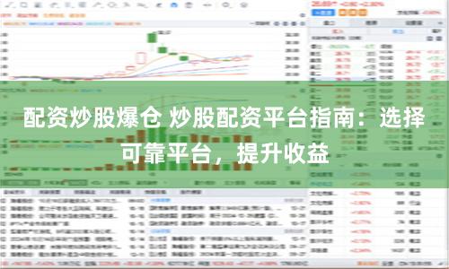 配资炒股爆仓 炒股配资平台指南：选择可靠平台，提升收益