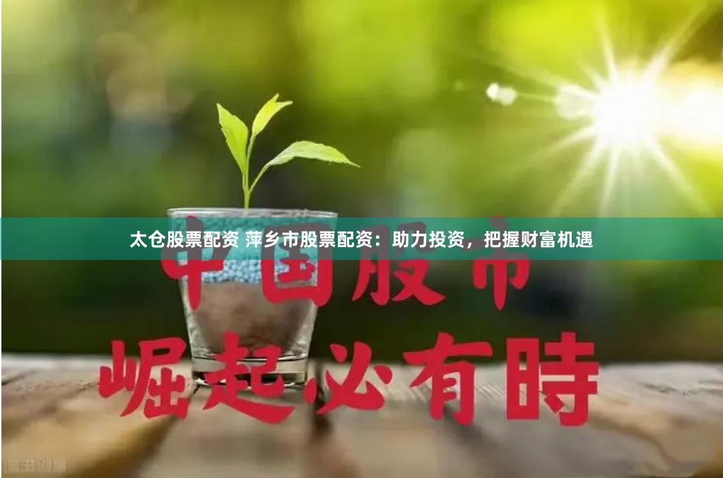 太仓股票配资 萍乡市股票配资：助力投资，把握财富机遇