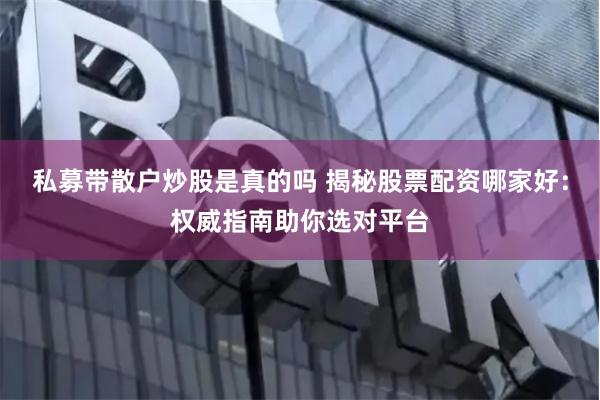 私募带散户炒股是真的吗 揭秘股票配资哪家好：权威指南助你选对平台