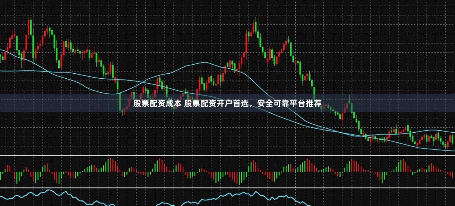 股票配资成本 股票配资开户首选，安全可靠平台推荐