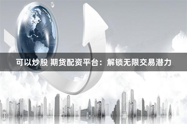 可以炒股 期货配资平台：解锁无限交易潜力