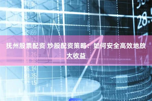 抚州股票配资 炒股配资策略：如何安全高效地放大收益