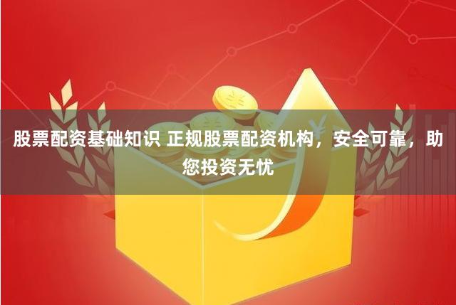 股票配资基础知识 正规股票配资机构，安全可靠，助您投资无忧