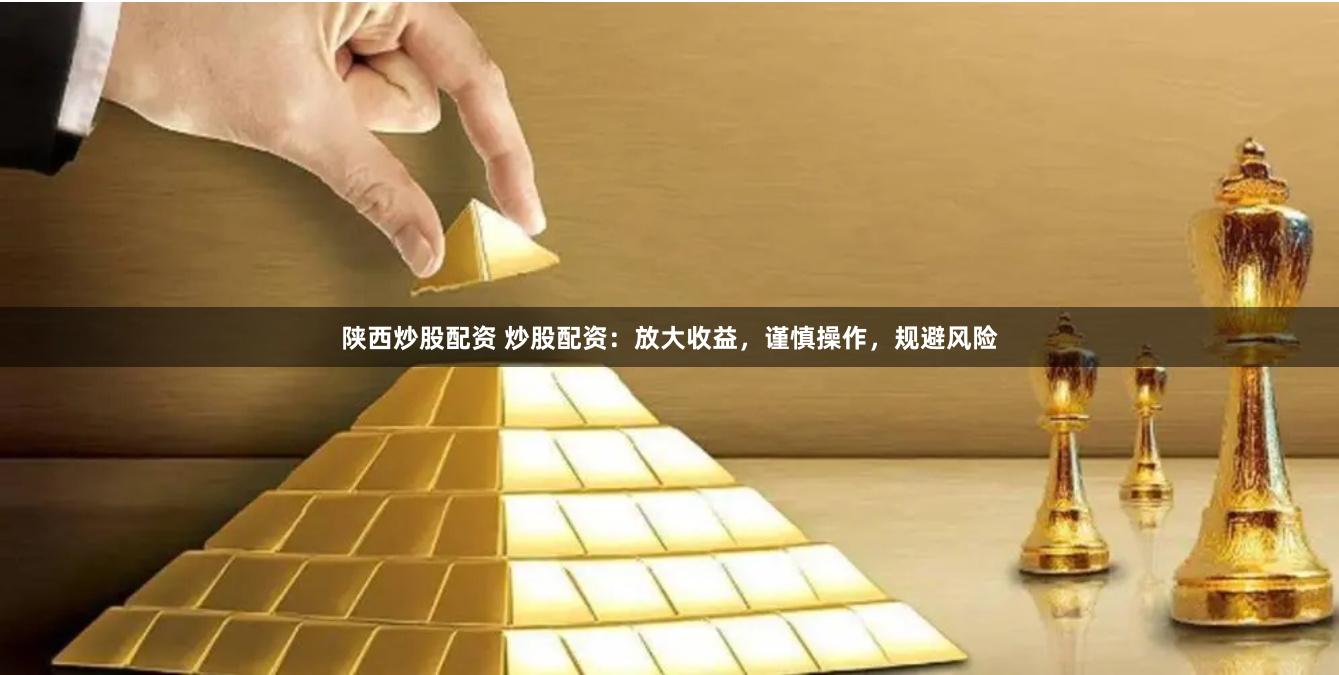 陕西炒股配资 炒股配资：放大收益，谨慎操作，规避风险