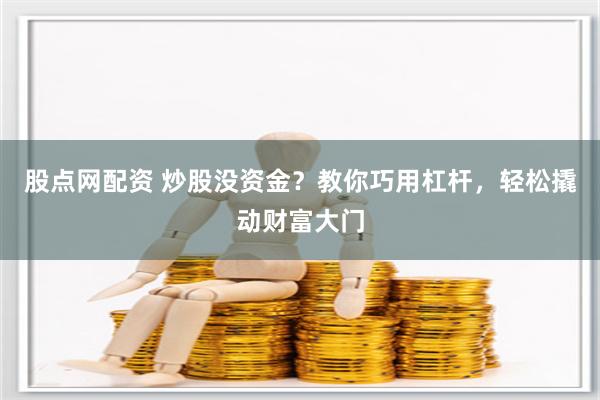 股点网配资 炒股没资金？教你巧用杠杆，轻松撬动财富大门