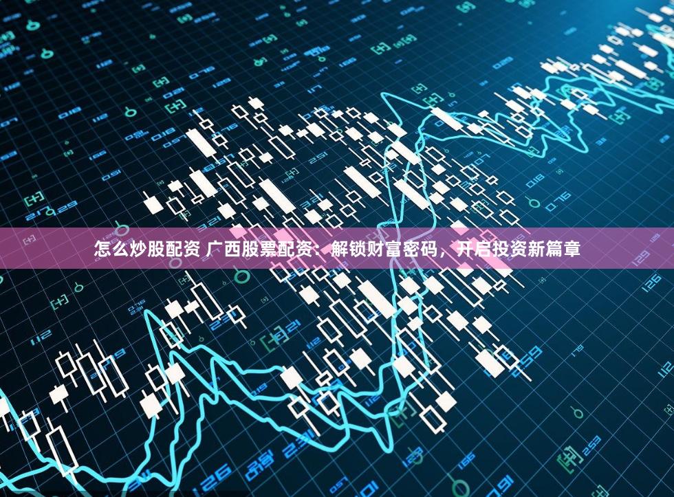 怎么炒股配资 广西股票配资：解锁财富密码，开启投资新篇章