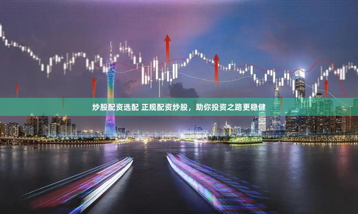 炒股配资选配 正规配资炒股，助你投资之路更稳健
