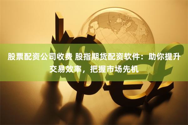 股票配资公司收费 股指期货配资软件：助你提升交易效率，把握市场先机