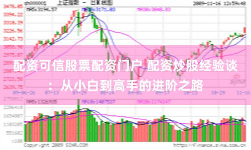 配资可信股票配资门户 配资炒股经验谈：从小白到高手的进阶之路