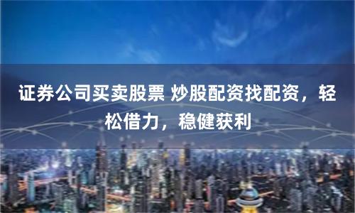 证券公司买卖股票 炒股配资找配资，轻松借力，稳健获利