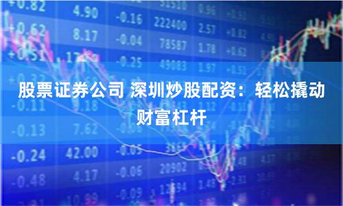股票证券公司 深圳炒股配资：轻松撬动财富杠杆