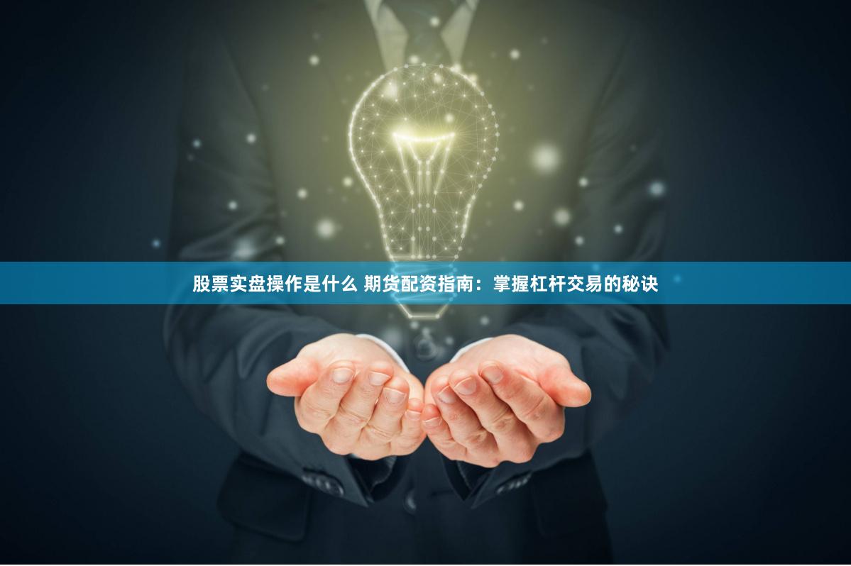 股票实盘操作是什么 期货配资指南：掌握杠杆交易的秘诀