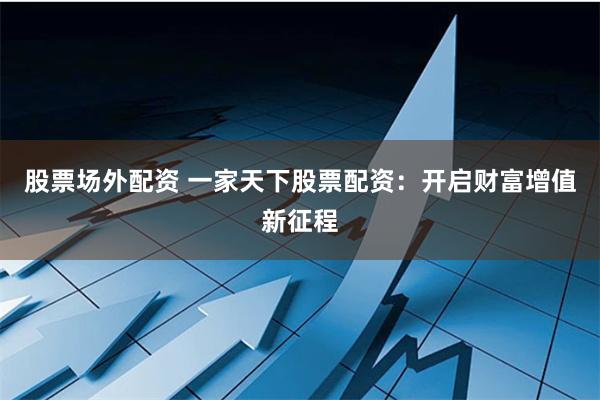股票场外配资 一家天下股票配资：开启财富增值新征程