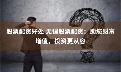 股票配资好处 无锡股票配资：助您财富增值，投资更从容