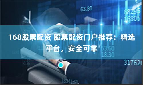168股票配资 股票配资门户推荐：精选平台，安全可靠