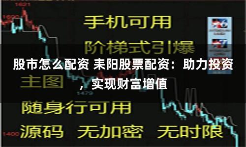 股市怎么配资 耒阳股票配资：助力投资，实现财富增值