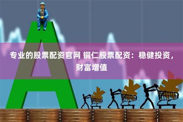 专业的股票配资官网 铜仁股票配资：稳健投资，财富增值
