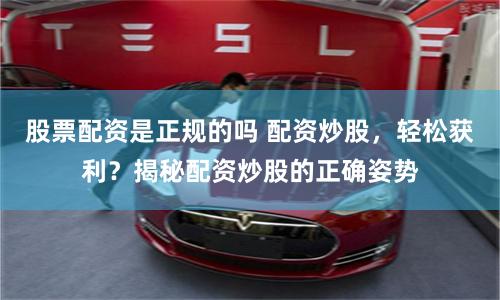 股票配资是正规的吗 配资炒股，轻松获利？揭秘配资炒股的正确姿势