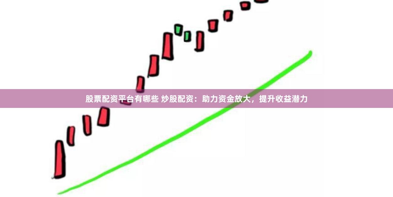 股票配资平台有哪些 炒股配资：助力资金放大，提升收益潜力