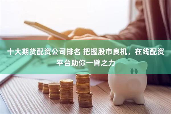 十大期货配资公司排名 把握股市良机，在线配资平台助你一臂之力