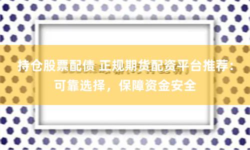 持仓股票配债 正规期货配资平台推荐：可靠选择，保障资金安全