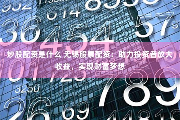 炒股配资是什么 无锡股票配资：助力投资者放大收益，实现财富梦想