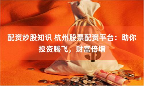 配资炒股知识 杭州股票配资平台：助你投资腾飞，财富倍增