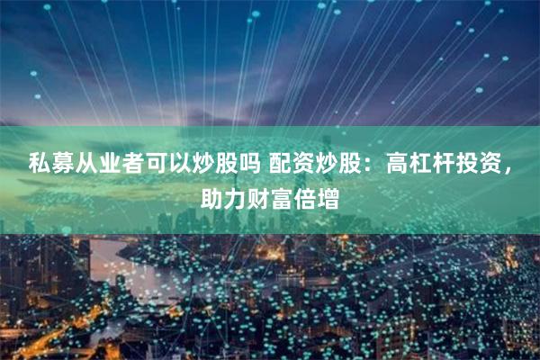 私募从业者可以炒股吗 配资炒股：高杠杆投资，助力财富倍增