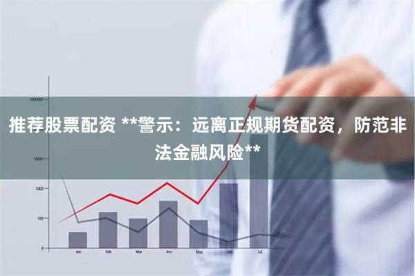 推荐股票配资 **警示：远离正规期货配资，防范非法金融风险**