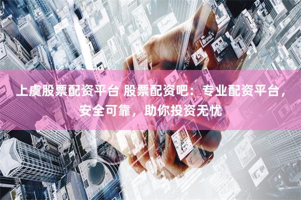 上虞股票配资平台 股票配资吧：专业配资平台，安全可靠，助你投资无忧