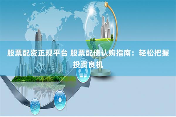 股票配资正规平台 股票配债认购指南：轻松把握投资良机