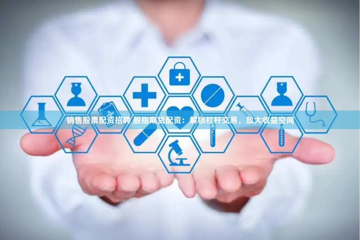 销售股票配资招聘 股指期货配资：解锁杠杆交易，放大收益空间