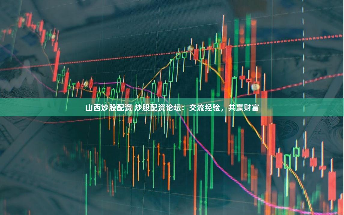 山西炒股配资 炒股配资论坛：交流经验，共赢财富