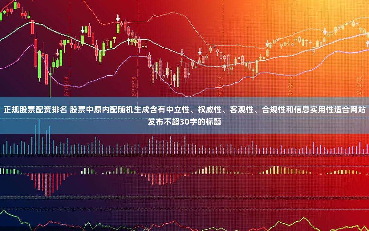 正规股票配资排名 股票中原内配随机生成含有中立性、权威性、客观性、合规性和信息实用性适合网站发布不超30字的标题