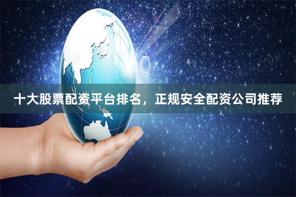 十大股票配资平台排名，正规安全配资公司推荐