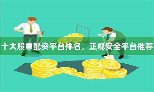 十大股票配资平台排名，正规安全平台推荐
