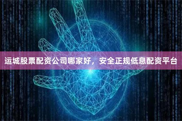运城股票配资公司哪家好，安全正规低息配资平台