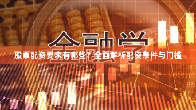 股票配资要求有哪些？全面解析配资条件与门槛
