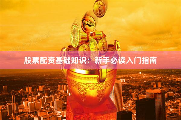 股票配资基础知识：新手必读入门指南
