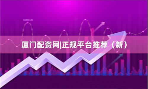 厦门配资网|正规平台推荐（新）