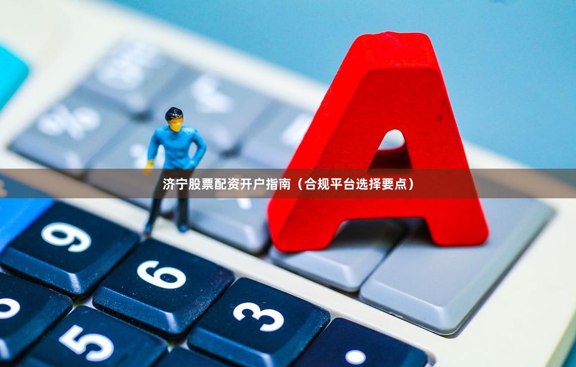 济宁股票配资开户指南（合规平台选择要点）
