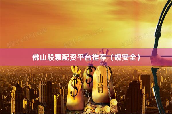 佛山股票配资平台推荐（规安全）