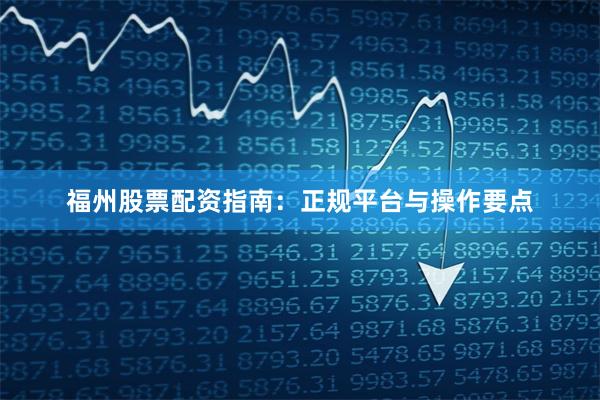 福州股票配资指南：正规平台与操作要点