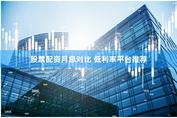 股票配资月息对比 低利率平台推荐